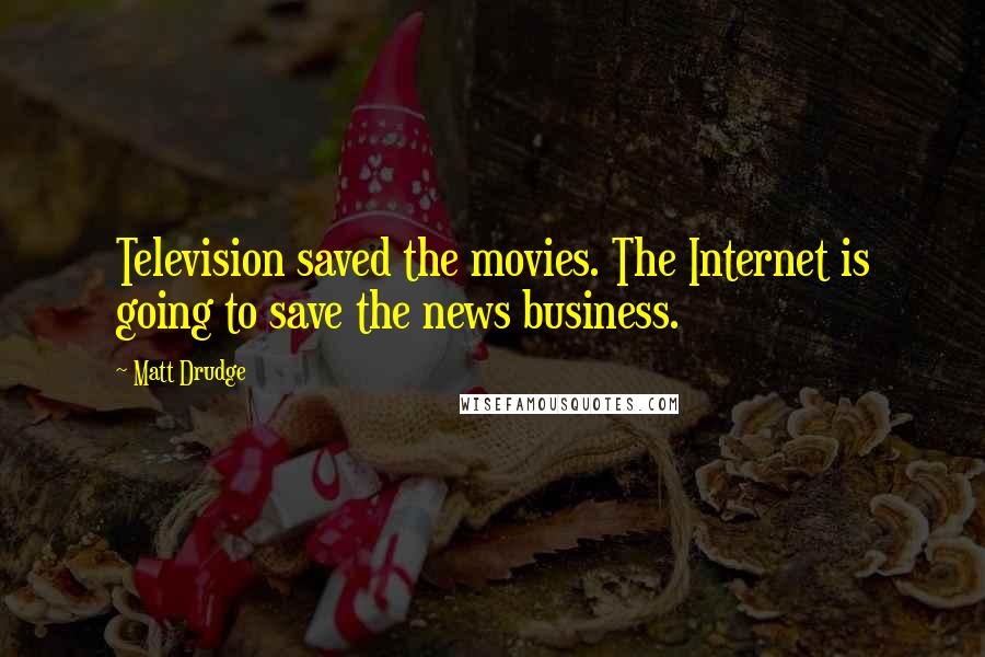 Matt Drudge Quotes: Television saved the movies. The Internet is going to save the news business.