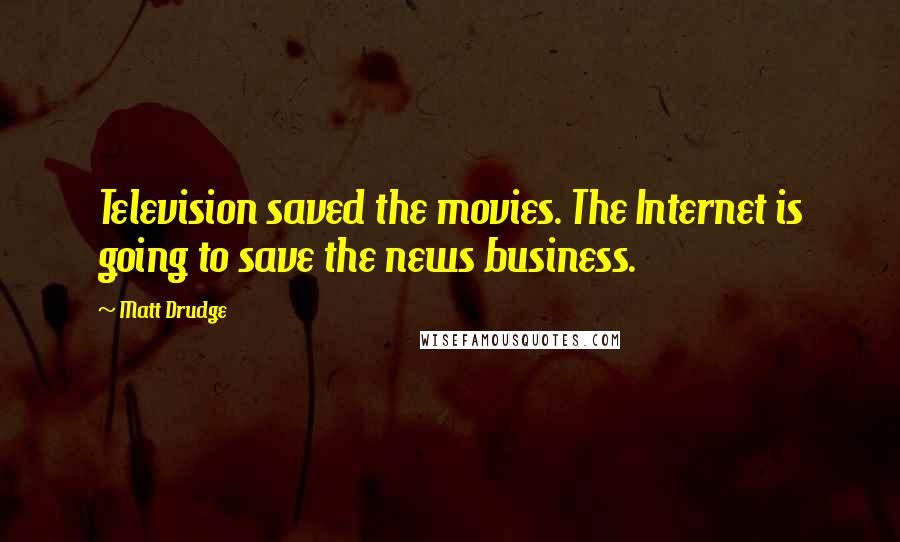 Matt Drudge Quotes: Television saved the movies. The Internet is going to save the news business.