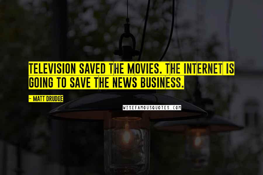 Matt Drudge Quotes: Television saved the movies. The Internet is going to save the news business.