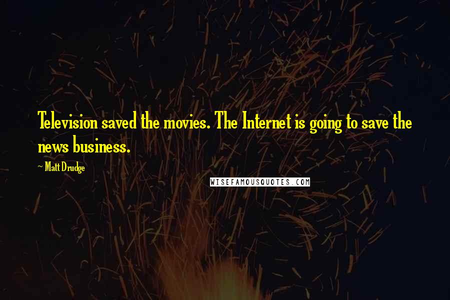 Matt Drudge Quotes: Television saved the movies. The Internet is going to save the news business.