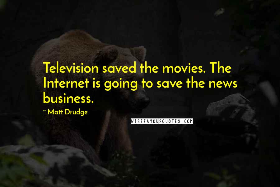 Matt Drudge Quotes: Television saved the movies. The Internet is going to save the news business.