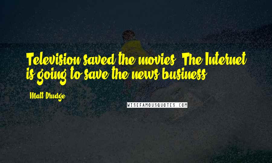 Matt Drudge Quotes: Television saved the movies. The Internet is going to save the news business.