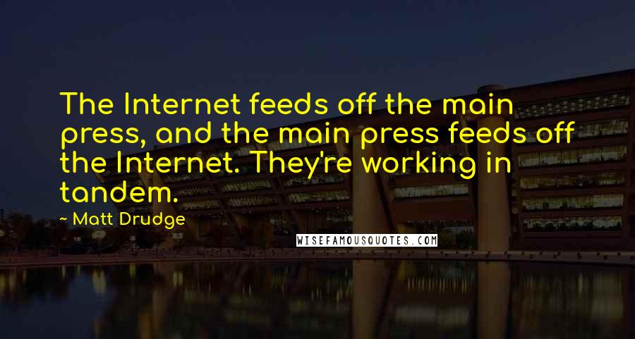 Matt Drudge Quotes: The Internet feeds off the main press, and the main press feeds off the Internet. They're working in tandem.