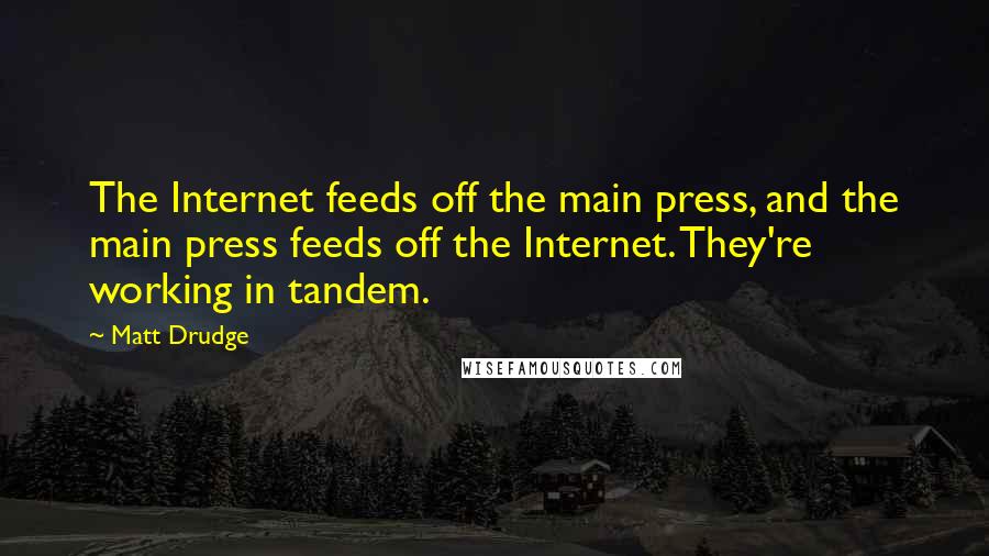 Matt Drudge Quotes: The Internet feeds off the main press, and the main press feeds off the Internet. They're working in tandem.