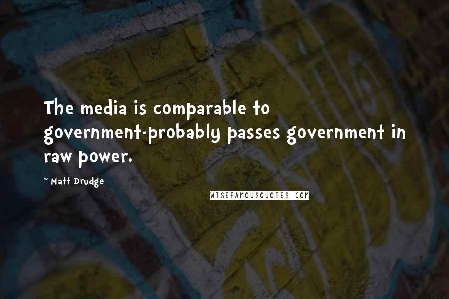 Matt Drudge Quotes: The media is comparable to government-probably passes government in raw power.