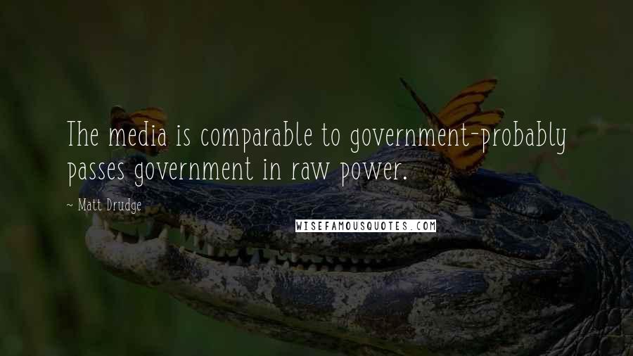 Matt Drudge Quotes: The media is comparable to government-probably passes government in raw power.