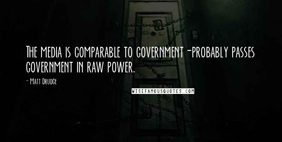 Matt Drudge Quotes: The media is comparable to government-probably passes government in raw power.