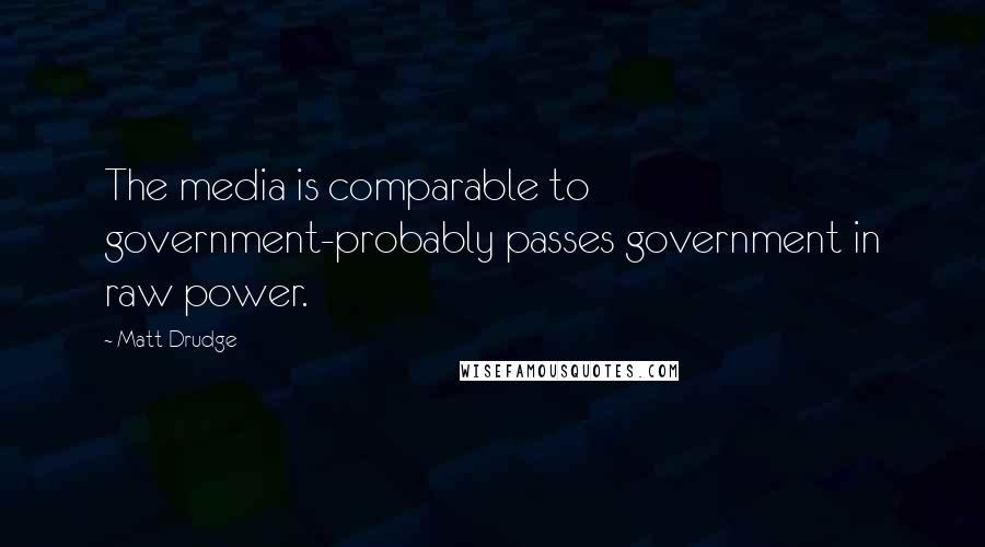 Matt Drudge Quotes: The media is comparable to government-probably passes government in raw power.
