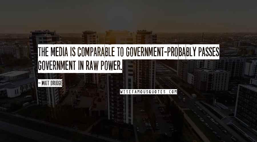 Matt Drudge Quotes: The media is comparable to government-probably passes government in raw power.