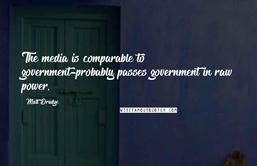 Matt Drudge Quotes: The media is comparable to government-probably passes government in raw power.