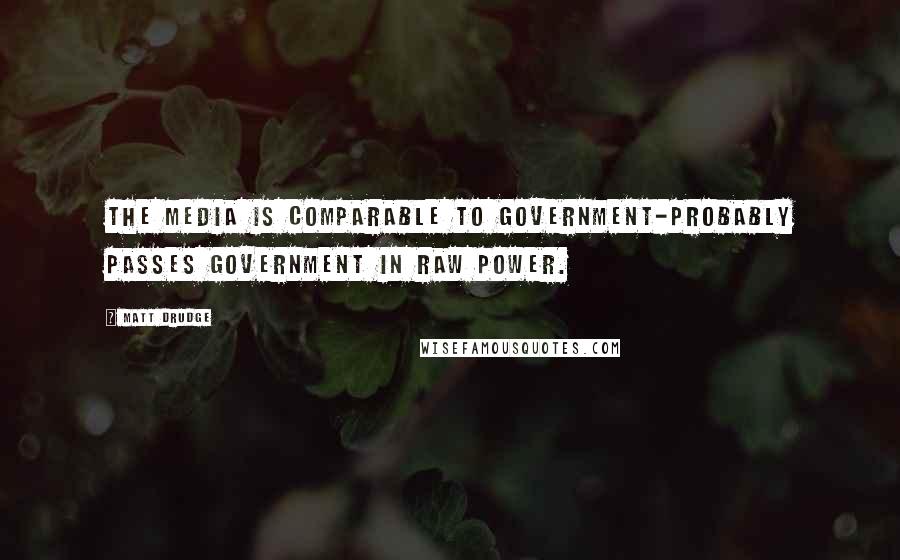Matt Drudge Quotes: The media is comparable to government-probably passes government in raw power.