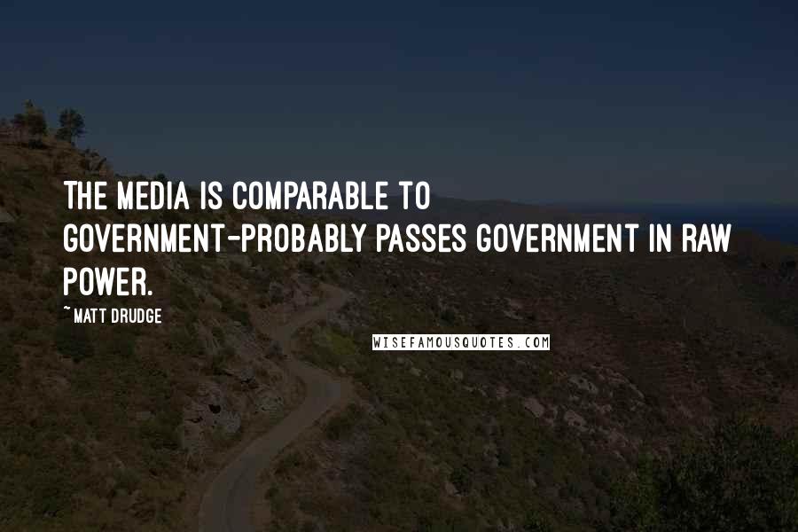 Matt Drudge Quotes: The media is comparable to government-probably passes government in raw power.