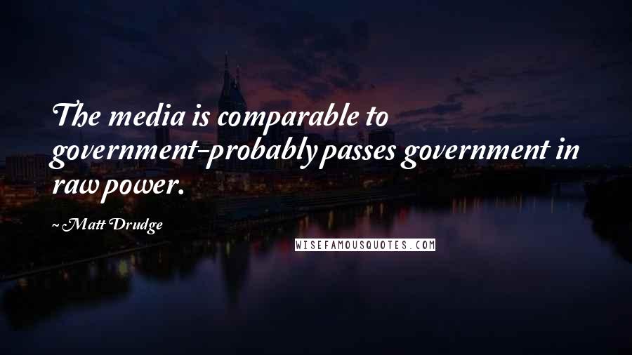 Matt Drudge Quotes: The media is comparable to government-probably passes government in raw power.