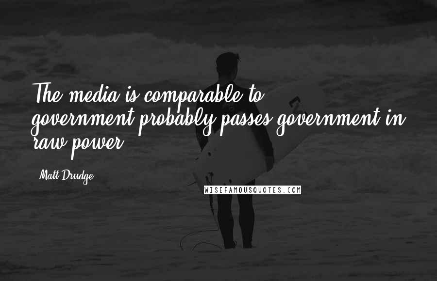 Matt Drudge Quotes: The media is comparable to government-probably passes government in raw power.