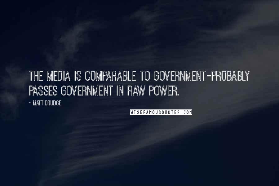 Matt Drudge Quotes: The media is comparable to government-probably passes government in raw power.