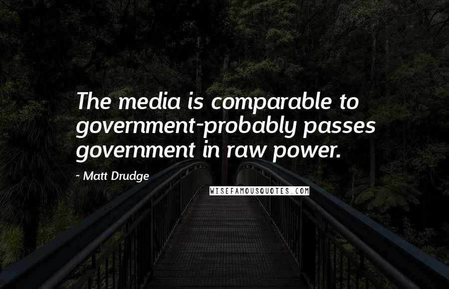 Matt Drudge Quotes: The media is comparable to government-probably passes government in raw power.