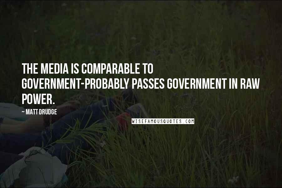 Matt Drudge Quotes: The media is comparable to government-probably passes government in raw power.