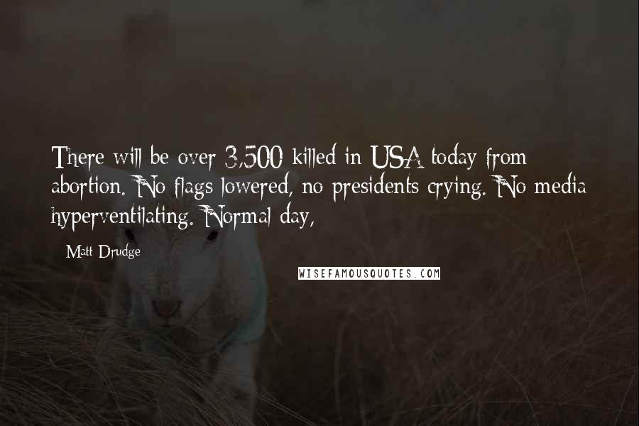 Matt Drudge Quotes: There will be over 3,500 killed in USA today from abortion. No flags lowered, no presidents crying. No media hyperventilating. Normal day,