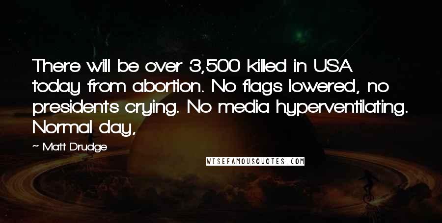 Matt Drudge Quotes: There will be over 3,500 killed in USA today from abortion. No flags lowered, no presidents crying. No media hyperventilating. Normal day,