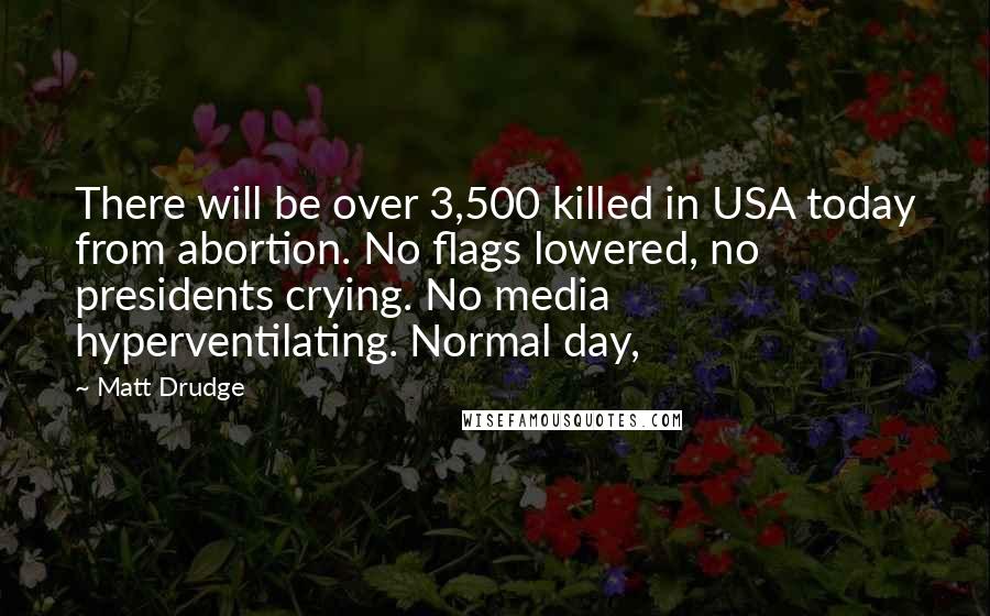 Matt Drudge Quotes: There will be over 3,500 killed in USA today from abortion. No flags lowered, no presidents crying. No media hyperventilating. Normal day,