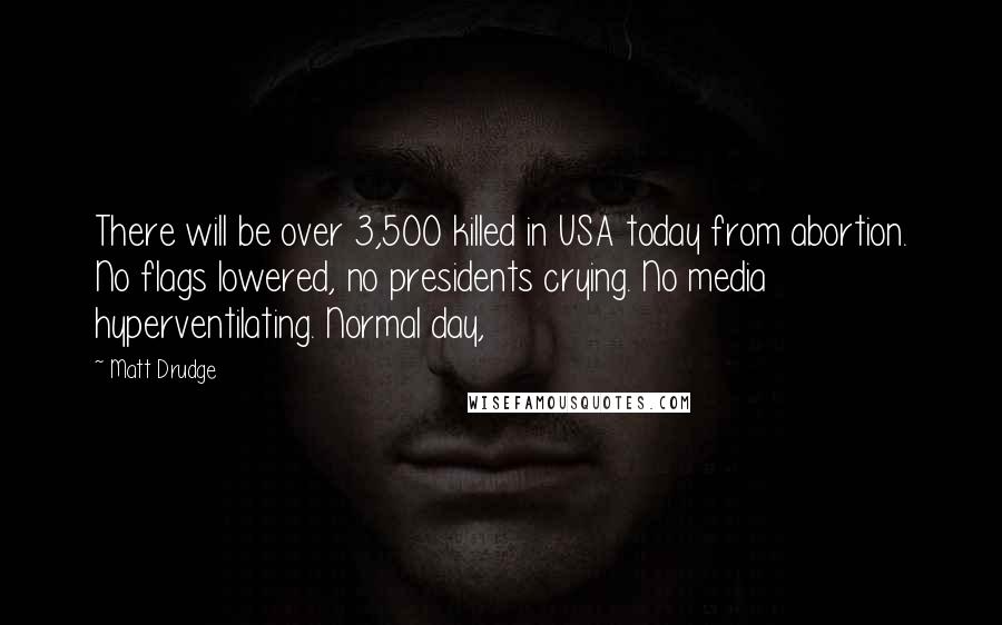 Matt Drudge Quotes: There will be over 3,500 killed in USA today from abortion. No flags lowered, no presidents crying. No media hyperventilating. Normal day,