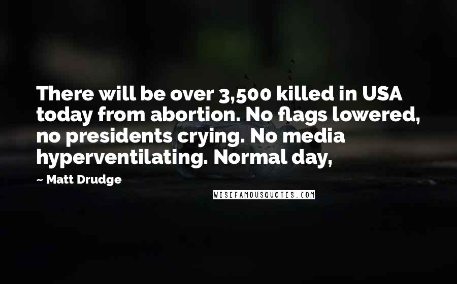 Matt Drudge Quotes: There will be over 3,500 killed in USA today from abortion. No flags lowered, no presidents crying. No media hyperventilating. Normal day,