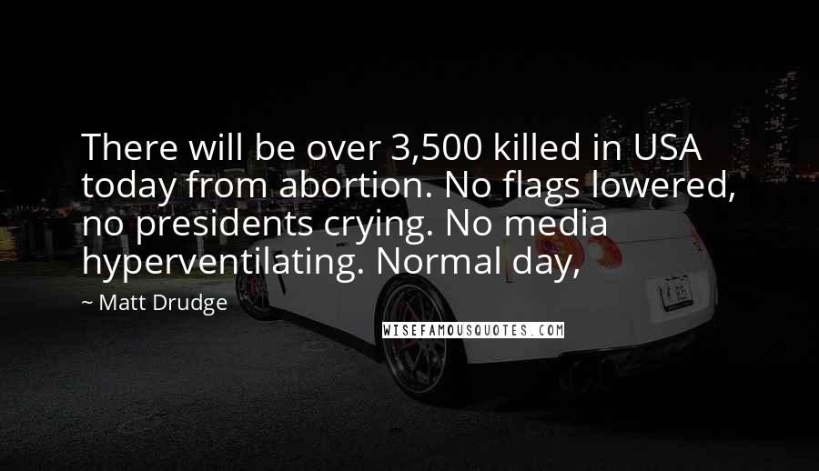 Matt Drudge Quotes: There will be over 3,500 killed in USA today from abortion. No flags lowered, no presidents crying. No media hyperventilating. Normal day,