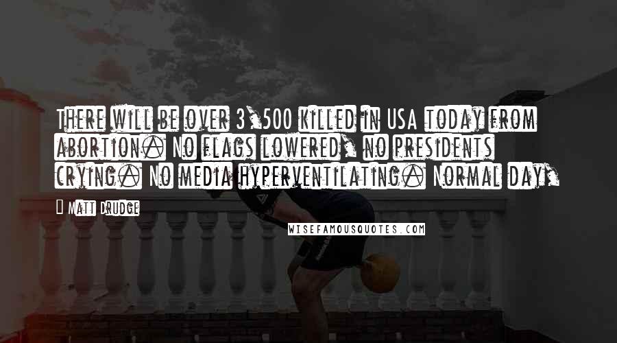 Matt Drudge Quotes: There will be over 3,500 killed in USA today from abortion. No flags lowered, no presidents crying. No media hyperventilating. Normal day,