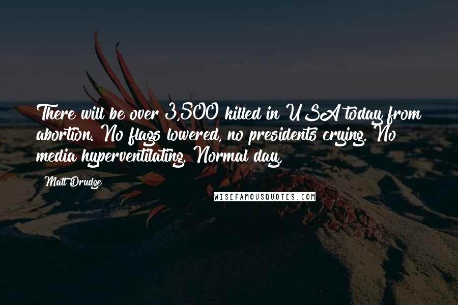 Matt Drudge Quotes: There will be over 3,500 killed in USA today from abortion. No flags lowered, no presidents crying. No media hyperventilating. Normal day,