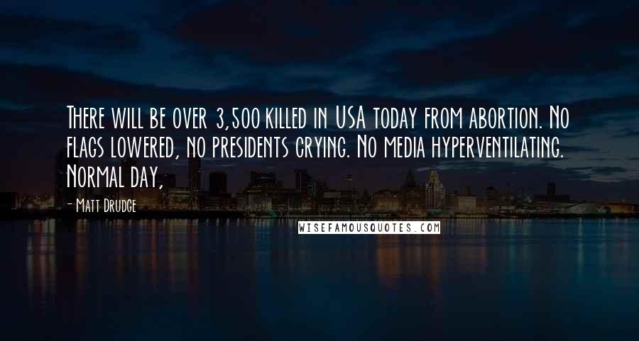 Matt Drudge Quotes: There will be over 3,500 killed in USA today from abortion. No flags lowered, no presidents crying. No media hyperventilating. Normal day,