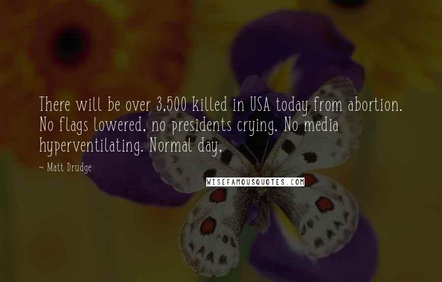 Matt Drudge Quotes: There will be over 3,500 killed in USA today from abortion. No flags lowered, no presidents crying. No media hyperventilating. Normal day,