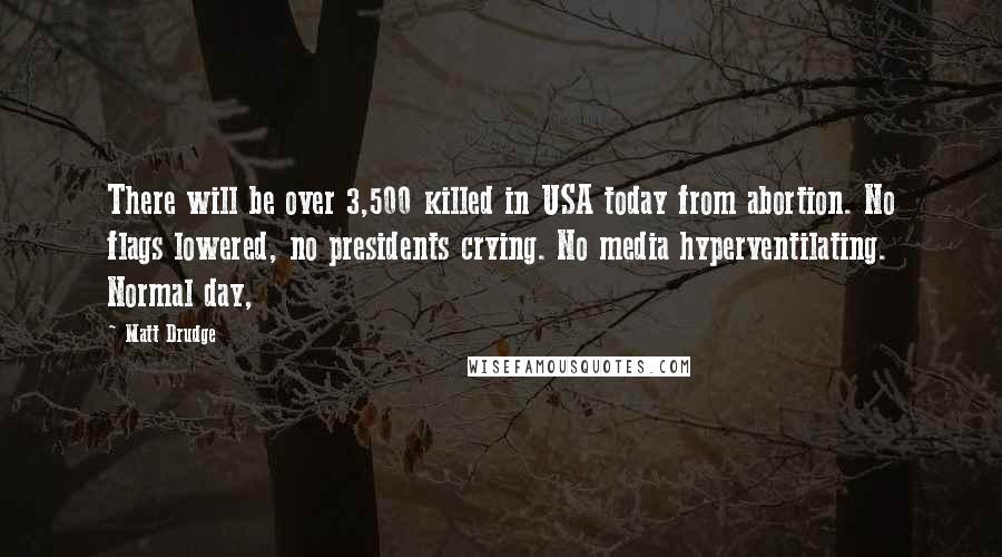 Matt Drudge Quotes: There will be over 3,500 killed in USA today from abortion. No flags lowered, no presidents crying. No media hyperventilating. Normal day,