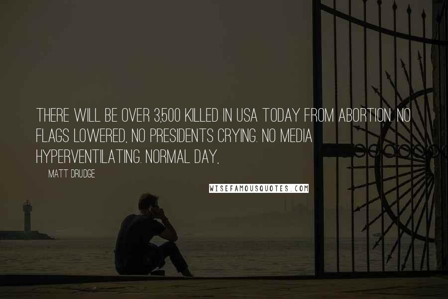 Matt Drudge Quotes: There will be over 3,500 killed in USA today from abortion. No flags lowered, no presidents crying. No media hyperventilating. Normal day,