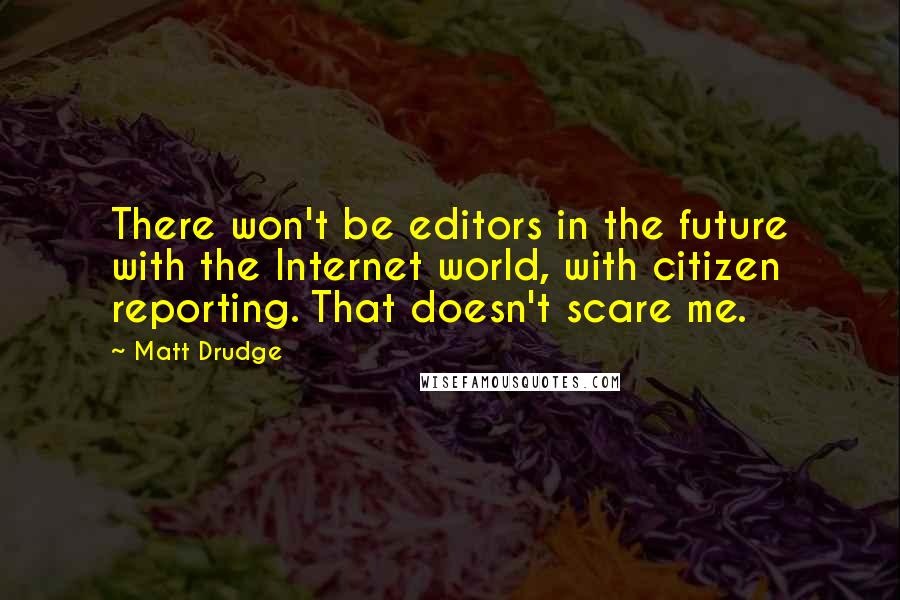 Matt Drudge Quotes: There won't be editors in the future with the Internet world, with citizen reporting. That doesn't scare me.