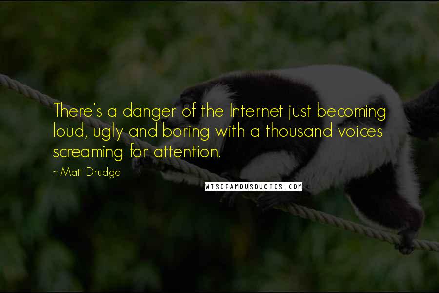 Matt Drudge Quotes: There's a danger of the Internet just becoming loud, ugly and boring with a thousand voices screaming for attention.