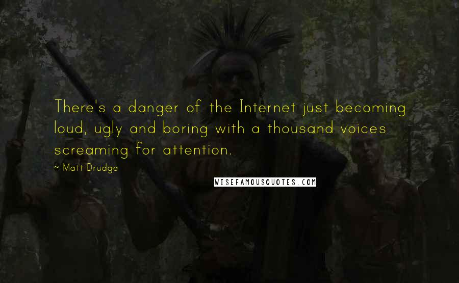 Matt Drudge Quotes: There's a danger of the Internet just becoming loud, ugly and boring with a thousand voices screaming for attention.