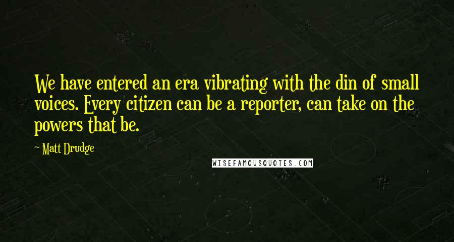 Matt Drudge Quotes: We have entered an era vibrating with the din of small voices. Every citizen can be a reporter, can take on the powers that be.