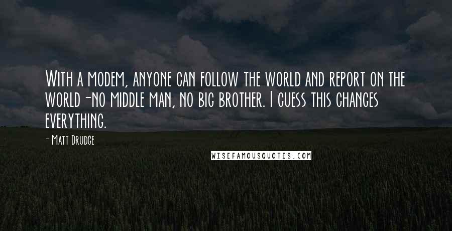 Matt Drudge Quotes: With a modem, anyone can follow the world and report on the world-no middle man, no big brother. I guess this changes everything.