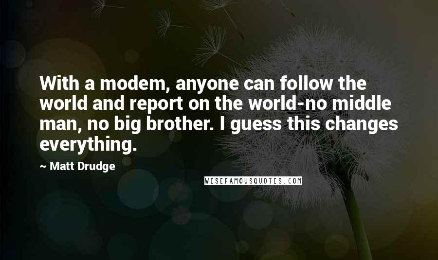 Matt Drudge Quotes: With a modem, anyone can follow the world and report on the world-no middle man, no big brother. I guess this changes everything.