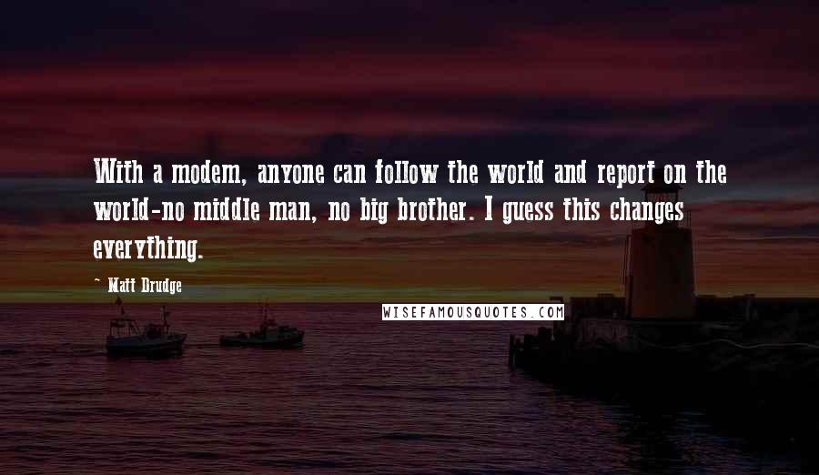 Matt Drudge Quotes: With a modem, anyone can follow the world and report on the world-no middle man, no big brother. I guess this changes everything.