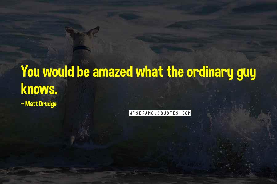 Matt Drudge Quotes: You would be amazed what the ordinary guy knows.