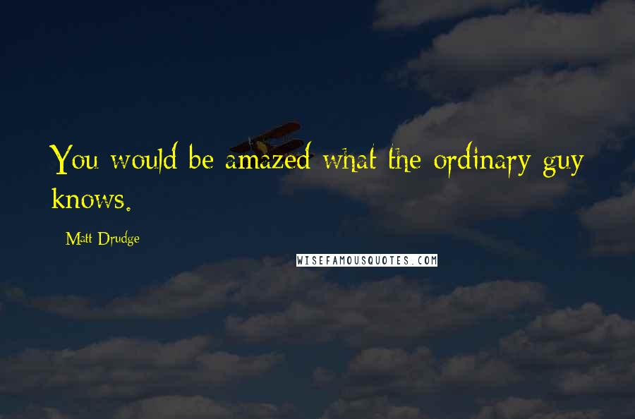 Matt Drudge Quotes: You would be amazed what the ordinary guy knows.