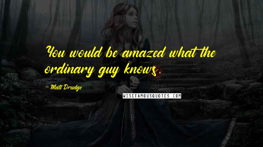 Matt Drudge Quotes: You would be amazed what the ordinary guy knows.