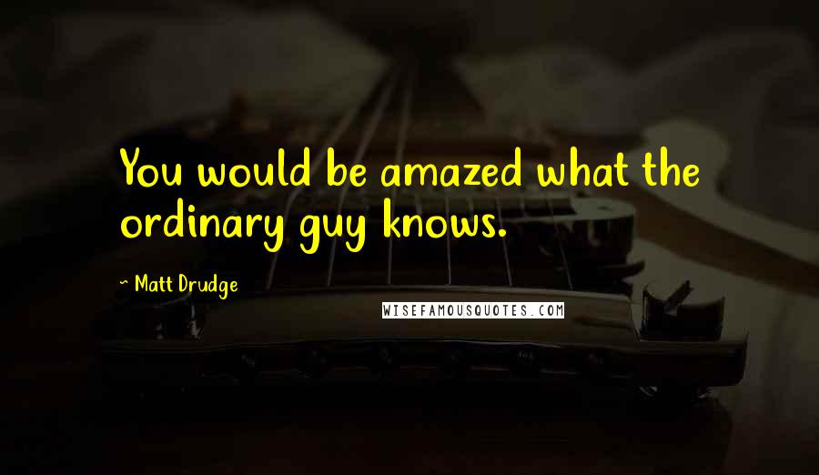 Matt Drudge Quotes: You would be amazed what the ordinary guy knows.