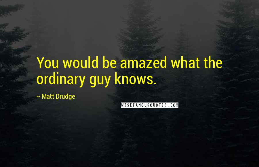 Matt Drudge Quotes: You would be amazed what the ordinary guy knows.