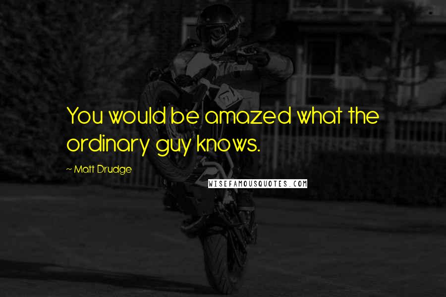 Matt Drudge Quotes: You would be amazed what the ordinary guy knows.