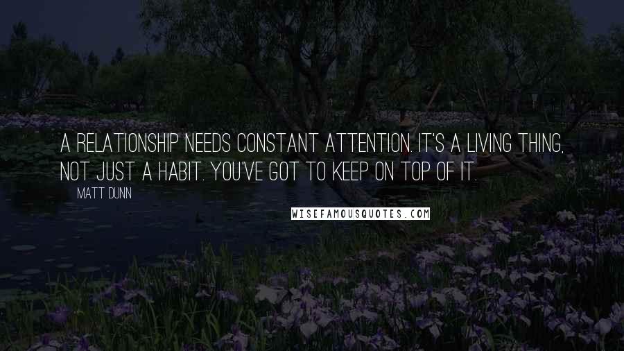 Matt Dunn Quotes: A relationship needs constant attention. It's a living thing, not just a habit. You've got to keep on top of it.