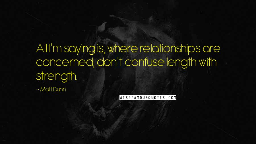 Matt Dunn Quotes: All I'm saying is, where relationships are concerned, don't confuse length with strength.