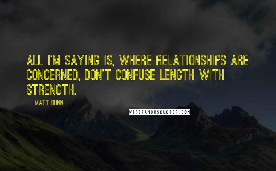 Matt Dunn Quotes: All I'm saying is, where relationships are concerned, don't confuse length with strength.