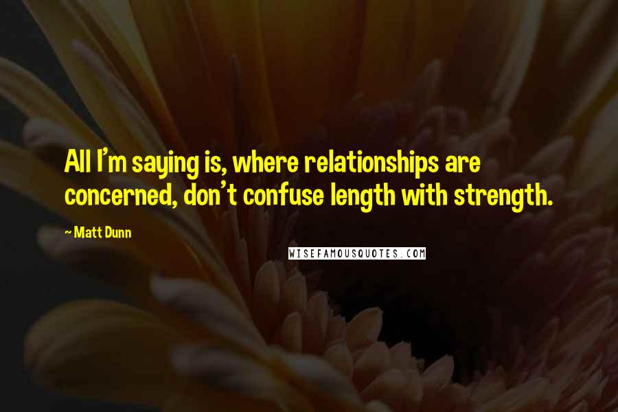 Matt Dunn Quotes: All I'm saying is, where relationships are concerned, don't confuse length with strength.